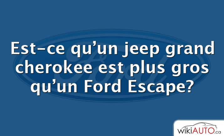 Est-ce qu’un jeep grand cherokee est plus gros qu’un Ford Escape?