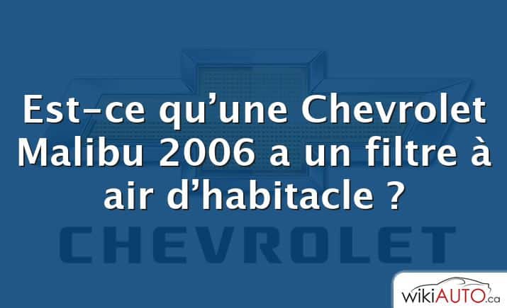 Est-ce qu’une Chevrolet Malibu 2006 a un filtre à air d’habitacle ?