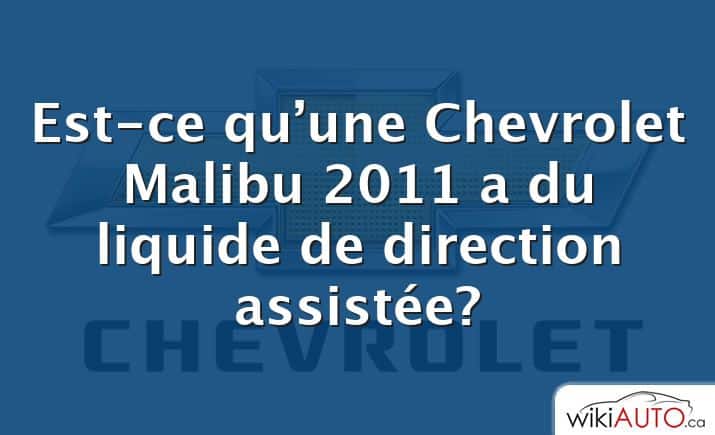 Est-ce qu’une Chevrolet Malibu 2011 a du liquide de direction assistée?
