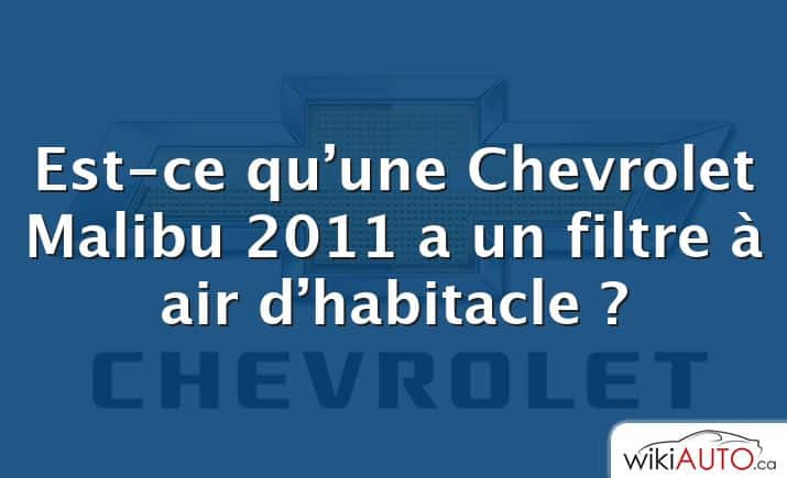Est-ce qu’une Chevrolet Malibu 2011 a un filtre à air d’habitacle ?