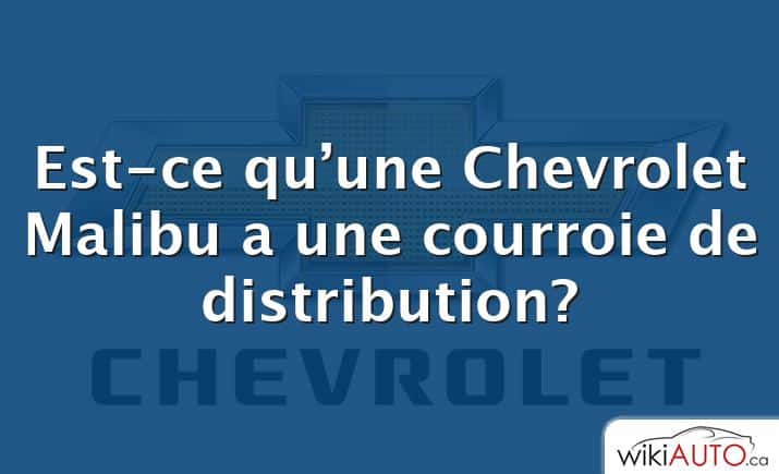 Est-ce qu’une Chevrolet Malibu a une courroie de distribution?