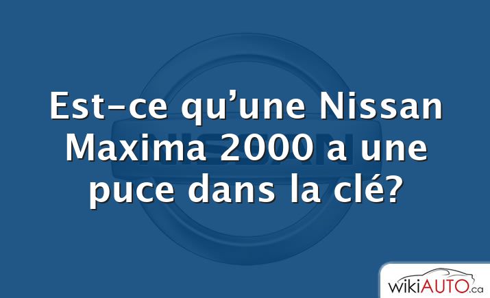 Est-ce qu’une Nissan Maxima 2000 a une puce dans la clé?