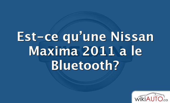 Est-ce qu’une Nissan Maxima 2011 a le Bluetooth?
