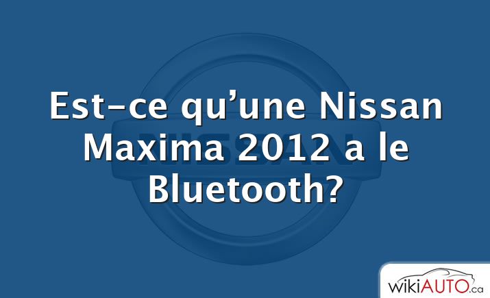 Est-ce qu’une Nissan Maxima 2012 a le Bluetooth?