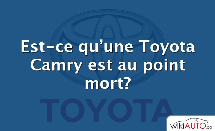 Est-ce qu’une Toyota Camry est au point mort?