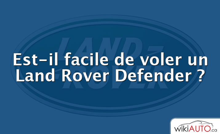 Est-il facile de voler un Land Rover Defender ?