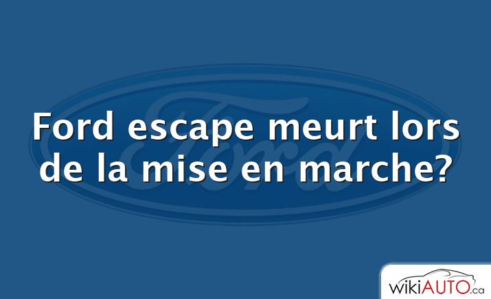 Ford escape meurt lors de la mise en marche?