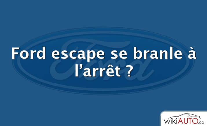 Ford escape se branle à l’arrêt ?