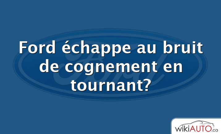 Ford échappe au bruit de cognement en tournant?