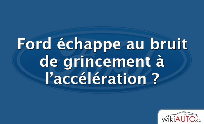 Ford échappe au bruit de grincement à l’accélération ?