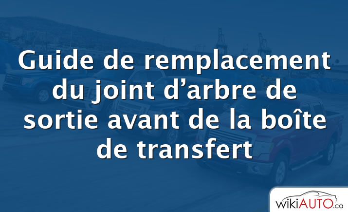 Guide de remplacement du joint d’arbre de sortie avant de la boîte de transfert