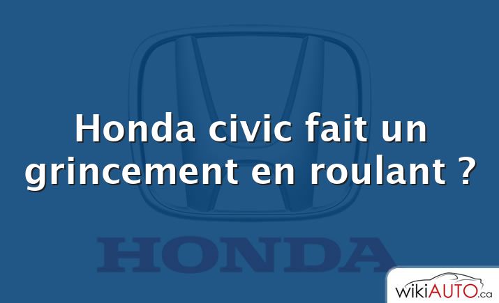Honda civic fait un grincement en roulant ?