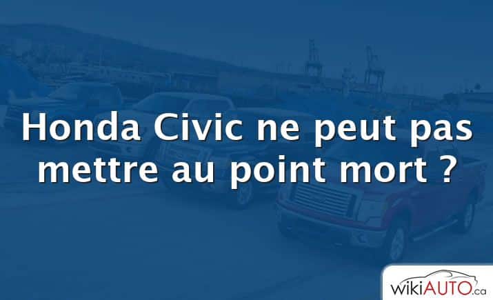 Honda Civic ne peut pas mettre au point mort ?