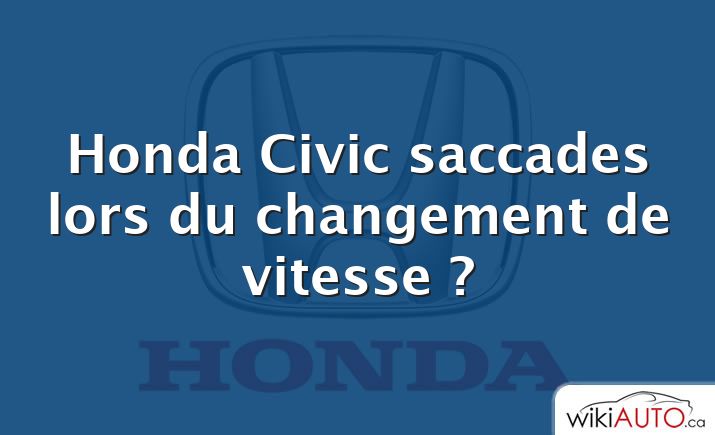 Honda Civic saccades lors du changement de vitesse ?