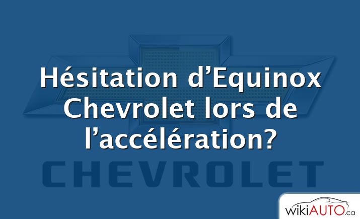 Hésitation d’Equinox Chevrolet lors de l’accélération?