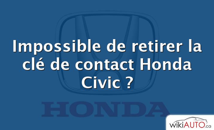 Impossible de retirer la clé de contact Honda Civic ?