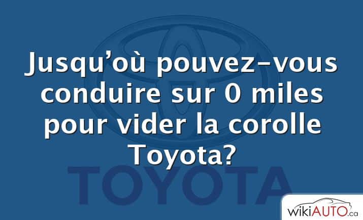 Jusqu’où pouvez-vous conduire sur 0 miles pour vider la corolle Toyota?