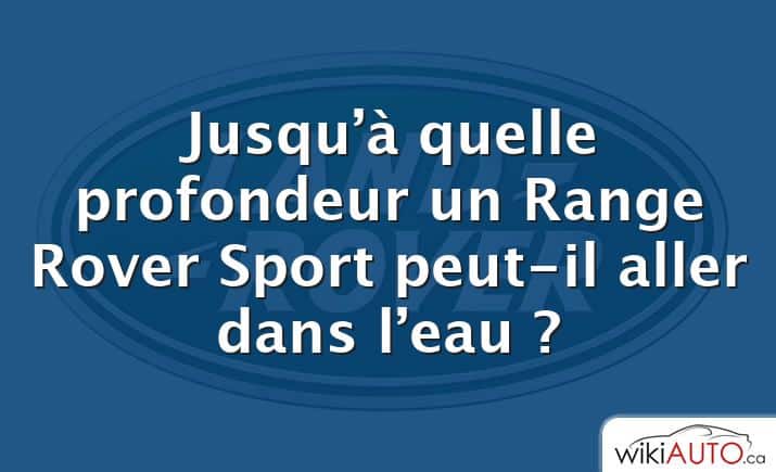 Jusqu’à quelle profondeur un Range Rover Sport peut-il aller dans l’eau ?