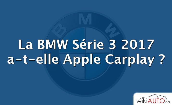 La BMW Série 3 2017 a-t-elle Apple Carplay ?