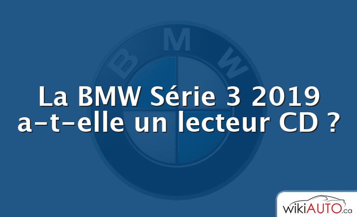 La BMW Série 3 2019 a-t-elle un lecteur CD ?