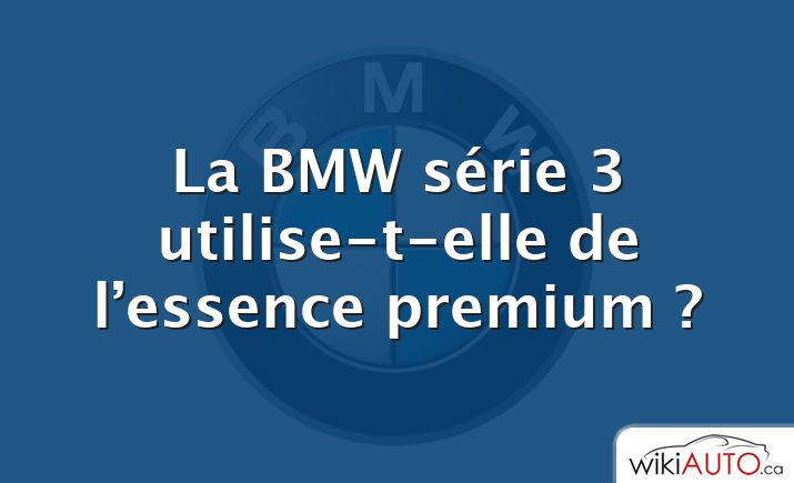 La BMW série 3 utilise-t-elle de l’essence premium ?