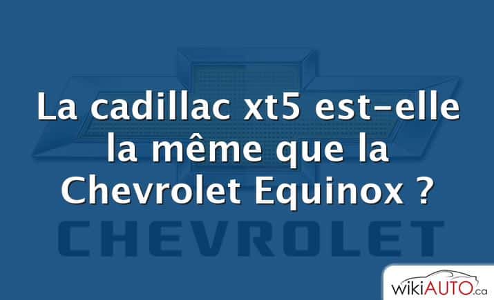 La cadillac xt5 est-elle la même que la Chevrolet Equinox ?