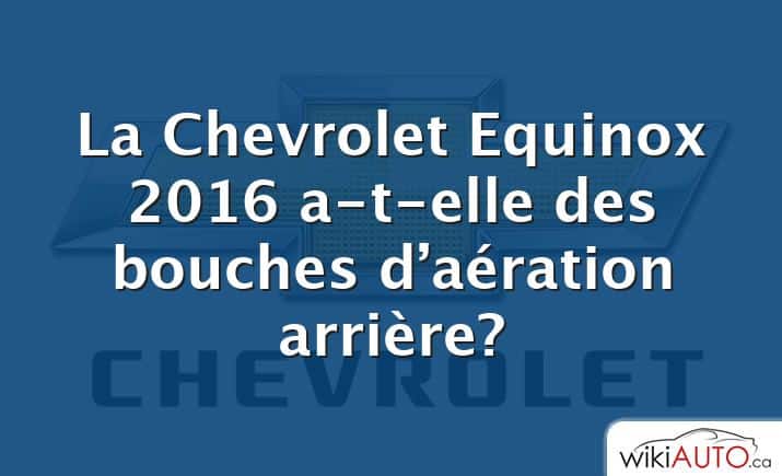 La Chevrolet Equinox 2016 a-t-elle des bouches d’aération arrière?