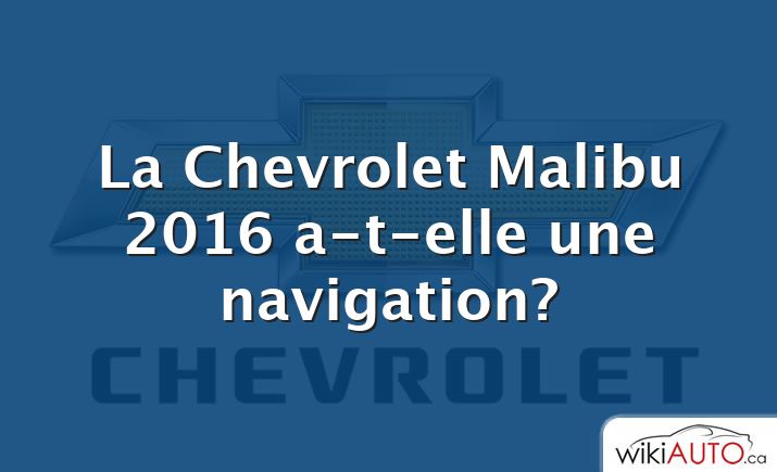 La Chevrolet Malibu 2016 a-t-elle une navigation?