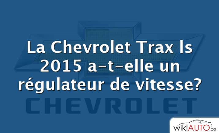 La Chevrolet Trax ls 2015 a-t-elle un régulateur de vitesse?