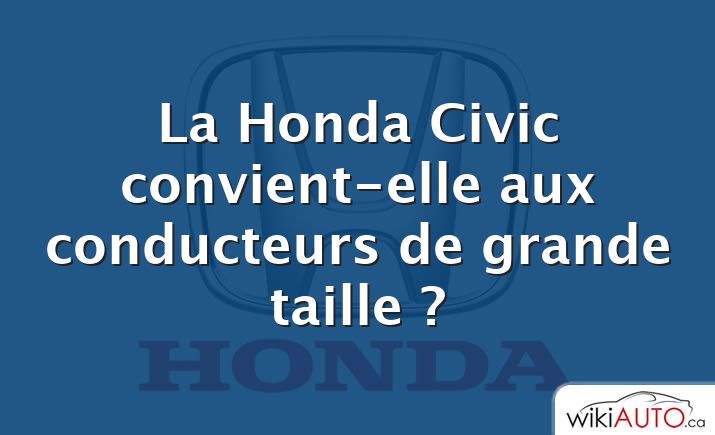 La Honda Civic convient-elle aux conducteurs de grande taille ?