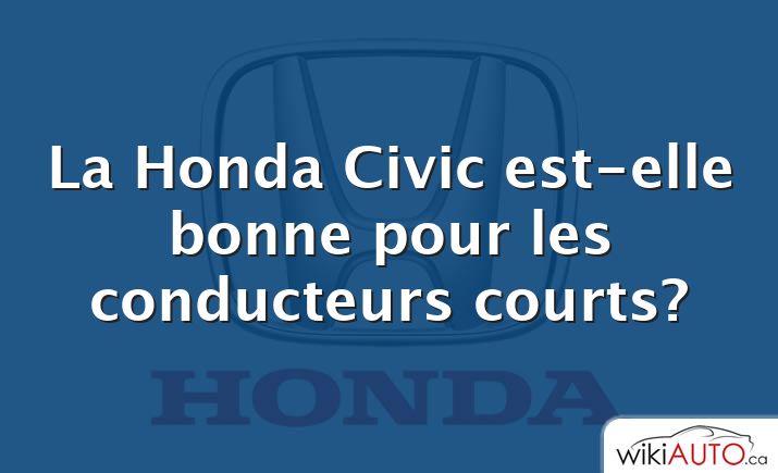 La Honda Civic est-elle bonne pour les conducteurs courts?