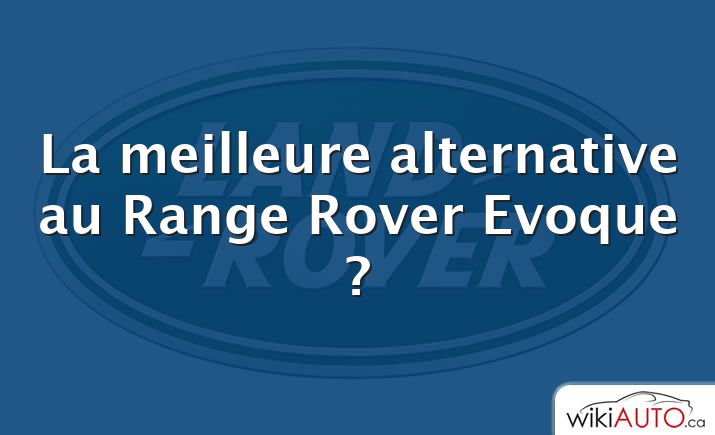 La meilleure alternative au Range Rover Evoque ?