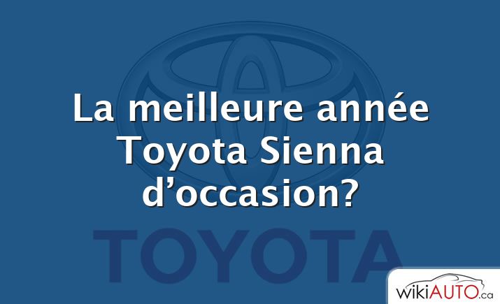 La meilleure année Toyota Sienna d’occasion?