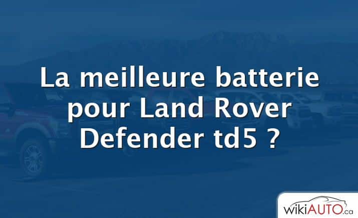 La meilleure batterie pour Land Rover Defender td5 ?