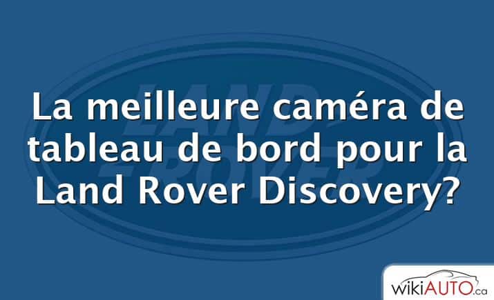 La meilleure caméra de tableau de bord pour la Land Rover Discovery?