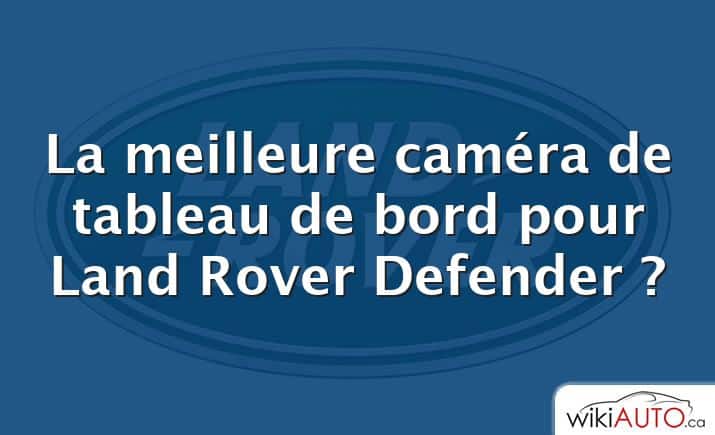 La meilleure caméra de tableau de bord pour Land Rover Defender ?