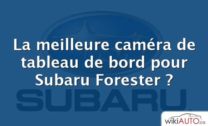La meilleure caméra de tableau de bord pour Subaru Forester ?