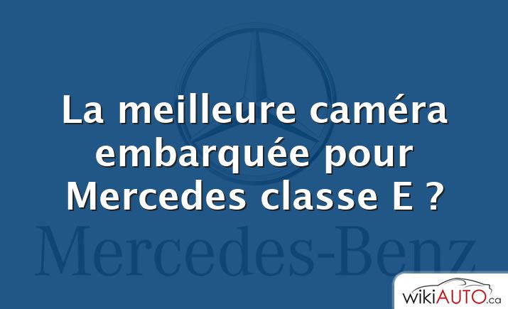 La meilleure caméra embarquée pour Mercedes classe E ?