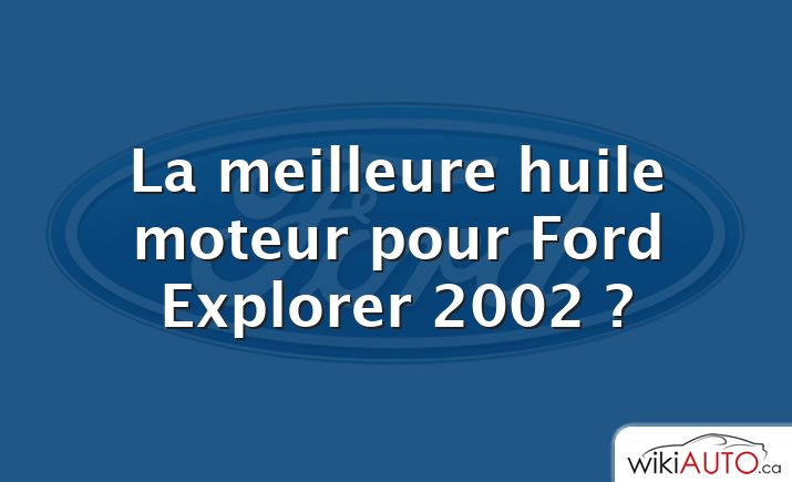 La meilleure huile moteur pour Ford Explorer 2002 ?