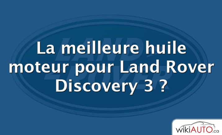 La meilleure huile moteur pour Land Rover Discovery 3 ?