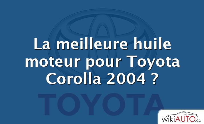La meilleure huile moteur pour Toyota Corolla 2004 ?