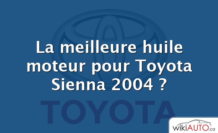 La meilleure huile moteur pour Toyota Sienna 2004 ?