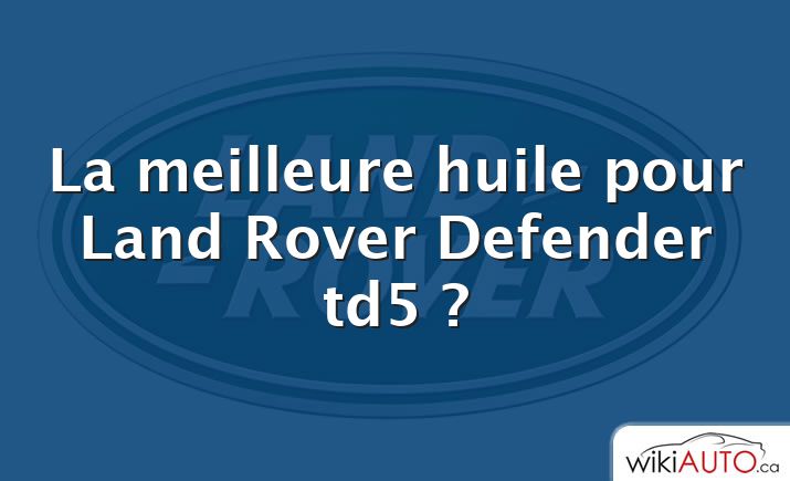 La meilleure huile pour Land Rover Defender td5 ?