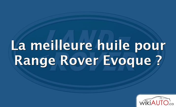 La meilleure huile pour Range Rover Evoque ?