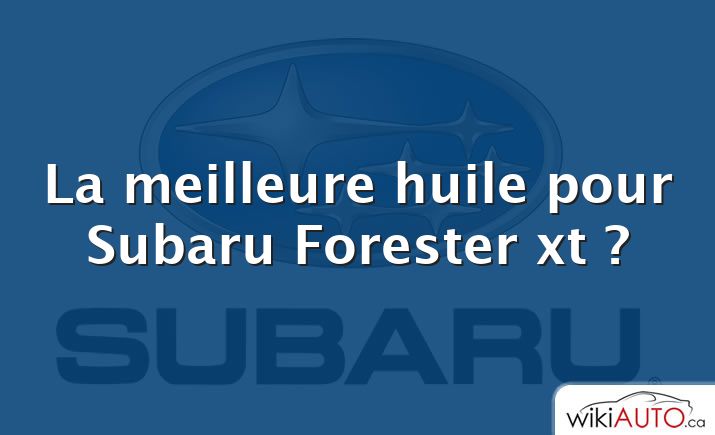 La meilleure huile pour Subaru Forester xt ?
