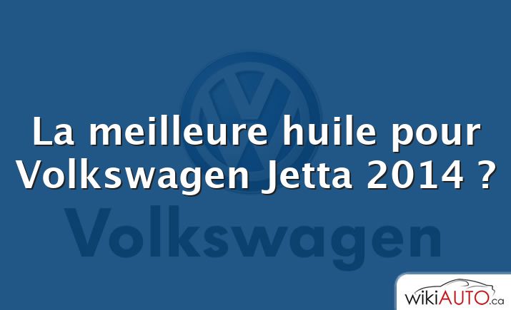 La meilleure huile pour Volkswagen Jetta 2014 ?