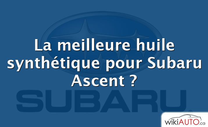 La meilleure huile synthétique pour Subaru Ascent ?