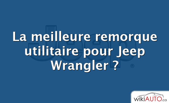 La meilleure remorque utilitaire pour Jeep Wrangler ?