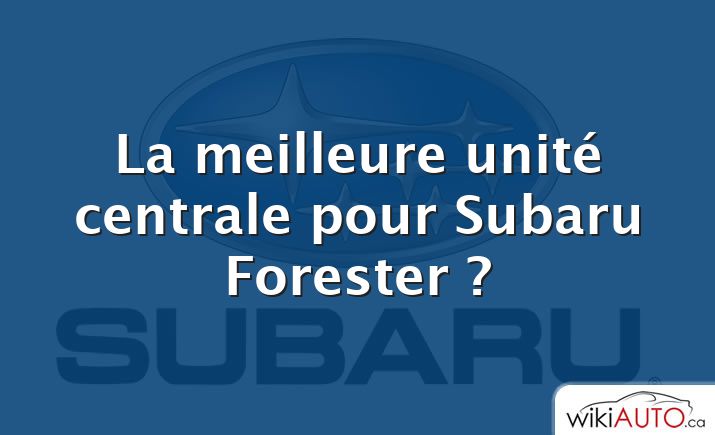 La meilleure unité centrale pour Subaru Forester ?