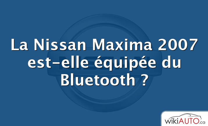 La Nissan Maxima 2007 est-elle équipée du Bluetooth ?
